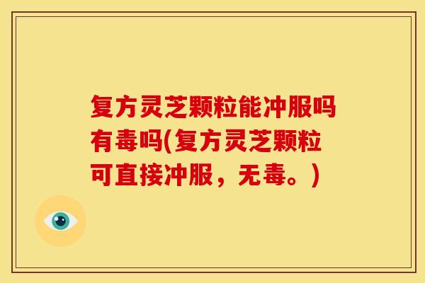 复方灵芝颗粒能冲服吗有毒吗(复方灵芝颗粒可直接冲服，无毒。)