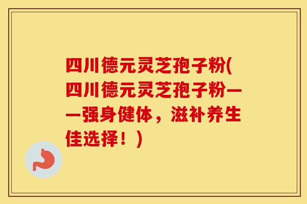 四川德元灵芝孢子粉(四川德元灵芝孢子粉——强身健体，滋补养生佳选择！)