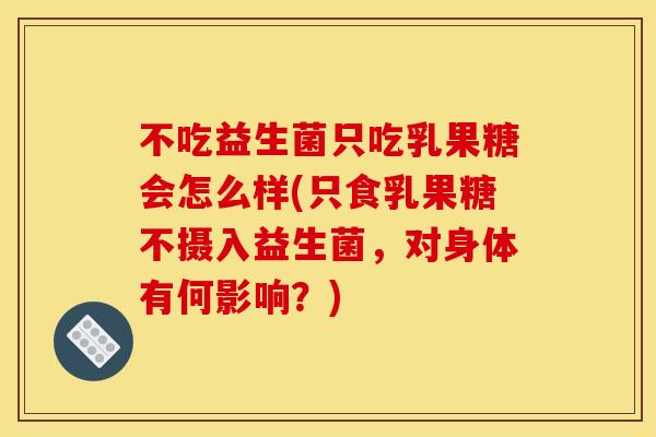 不吃益生菌只吃乳果糖会怎么样(只食乳果糖不摄入益生菌，对身体有何影响？)