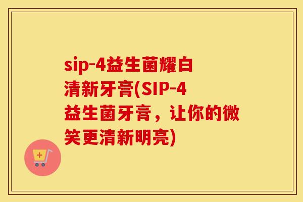 sip-4益生菌耀白清新牙膏(SIP-4益生菌牙膏，让你的微笑更清新明亮)