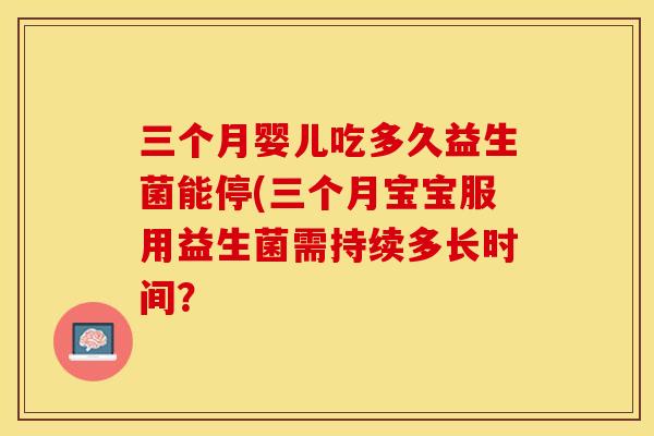 三个月婴儿吃多久益生菌能停(三个月宝宝服用益生菌需持续多长时间? 三个月婴儿吃多久益生菌能停(三个月宝宝服用益生菌需持续多长时间?
