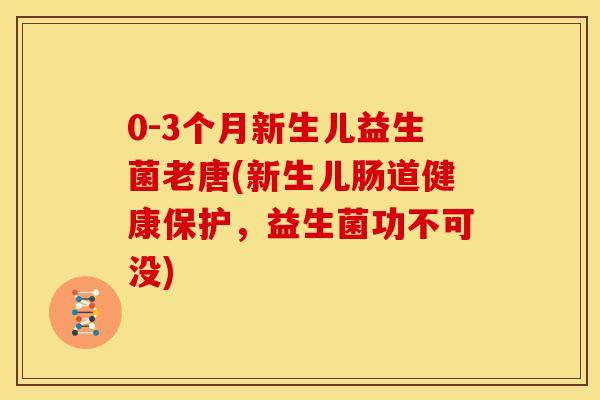 0-3个月新生儿益生菌老唐(新生儿肠道健康保护，益生菌功不可没)