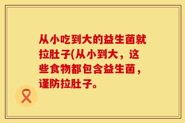 从小吃到大的益生菌就拉肚子(从小到大,这些食物都包含益生菌,谨防拉肚子。 从小吃到大的益生菌就拉肚子(从小到大,这些食物都包含益生菌,谨防拉肚子。