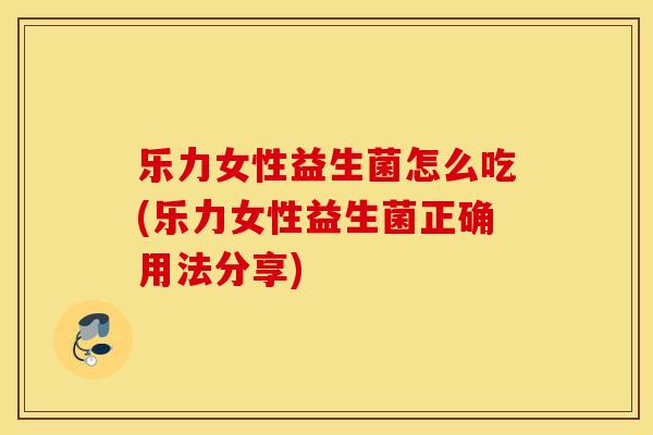 乐力女性益生菌怎么吃(乐力女性益生菌正确用法分享) 乐力女性益生菌怎么吃(乐力女性益生菌正确用法分享)