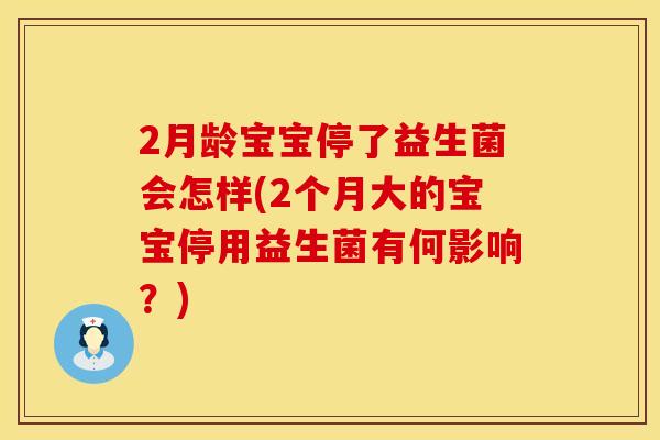 2月龄宝宝停了益生菌会怎样(2个月大的宝宝停用益生菌有何影响？)