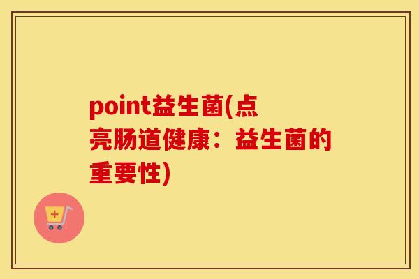 point益生菌(点亮肠道健康:益生菌的重要性) point益生菌(点亮肠道健康:益生菌的重要性)