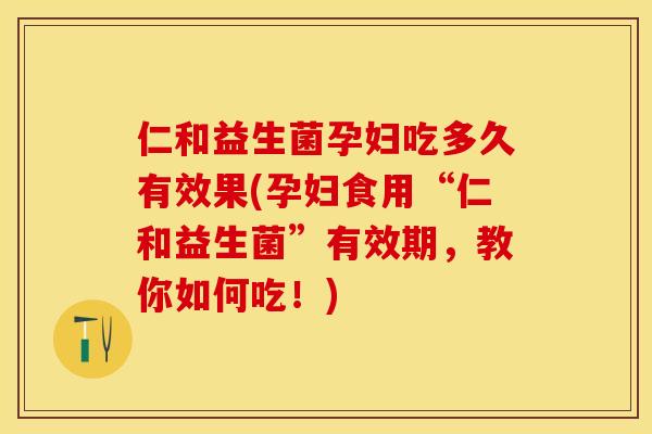 仁和益生菌孕妇吃多久有效果(孕妇食用“仁和益生菌”有效期，教你如何吃！)