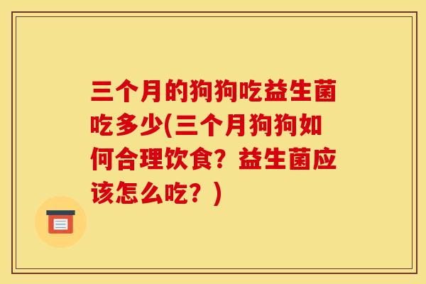 三个月的狗狗吃益生菌吃多少(三个月狗狗如何合理饮食?益生菌应该怎么吃?) 三个月的狗狗吃益生菌吃多少(三个月狗狗如何合理饮食?益生菌应该怎么吃?)