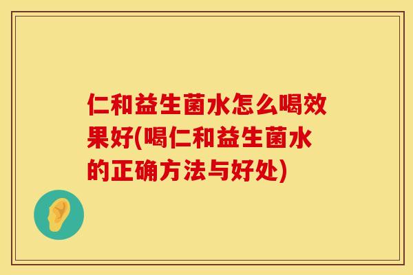 仁和益生菌水怎么喝效果好(喝仁和益生菌水的正确方法与好处)