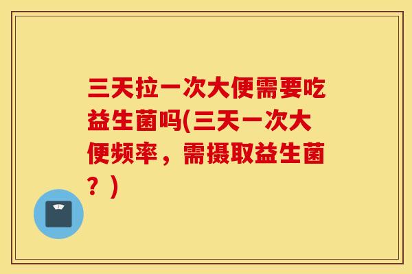 三天拉一次大便需要吃益生菌吗(三天一次大便频率，需摄取益生菌？)
