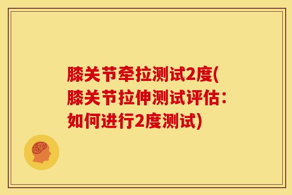 膝关节牵拉测试2度(膝关节拉伸测试评估：如何进行2度测试)