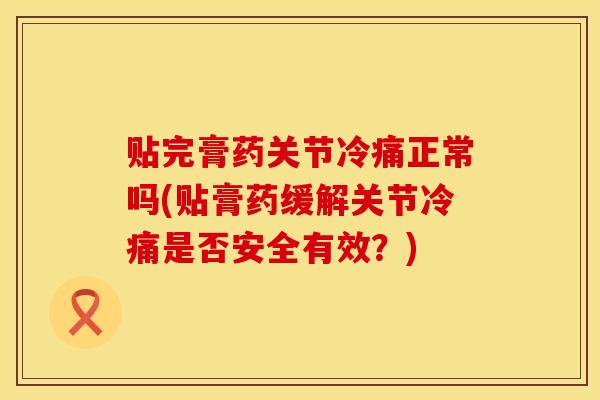 贴完膏药关节冷痛正常吗(贴膏药缓解关节冷痛是否安全有效?) 贴完膏药关节冷痛正常吗(贴膏药缓解关节冷痛是否安全有效?)