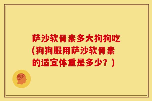 萨沙软骨素多大狗狗吃(狗狗服用萨沙软骨素的适宜体重是多少？)