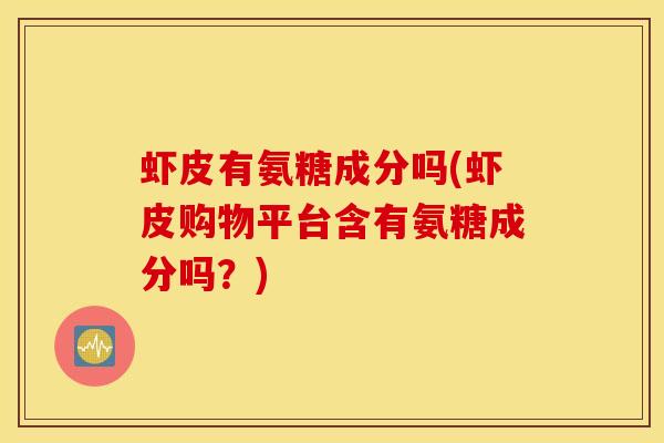 虾皮有氨糖成分吗(虾皮购物平台含有氨糖成分吗？)