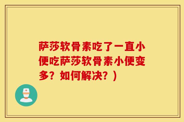 萨莎软骨素吃了一直小便吃萨莎软骨素小便变多？如何解决？)