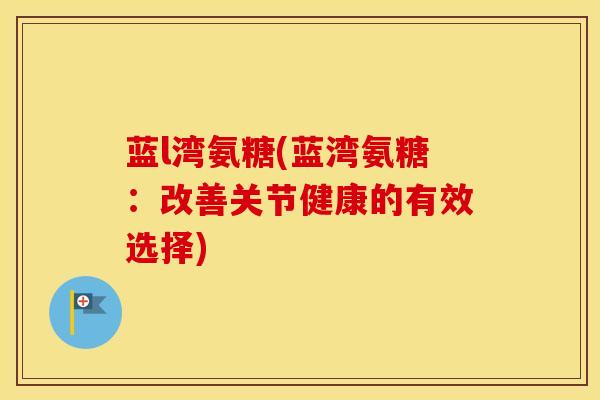 蓝l湾氨糖(蓝湾氨糖：改善关节健康的有效选择)