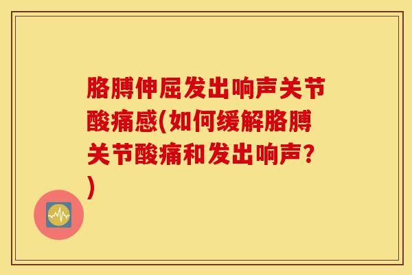 胳膊伸屈发出响声关节酸痛感(如何缓解胳膊关节酸痛和发出响声？)