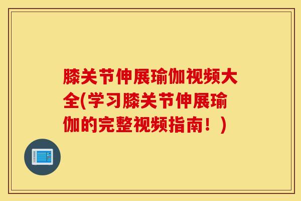膝关节伸展瑜伽视频大全(学习膝关节伸展瑜伽的完整视频指南！)