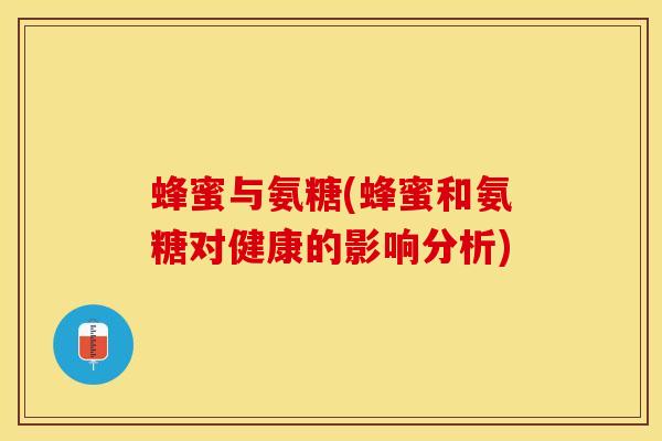 蜂蜜与氨糖(蜂蜜和氨糖对健康的影响分析)