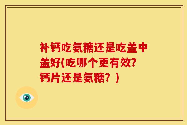 补钙吃氨糖还是吃盖中盖好(吃哪个更有效?钙片还是氨糖?) 补钙吃氨糖还是吃盖中盖好(吃哪个更有效?钙片还是氨糖?)