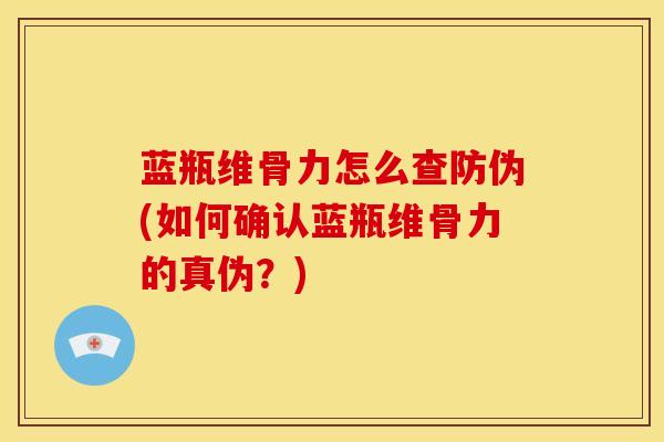 蓝瓶维骨力怎么查防伪(如何确认蓝瓶维骨力的真伪？)