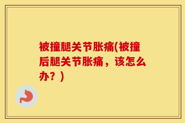 被撞腿关节胀痛(被撞后腿关节胀痛，该怎么办？)