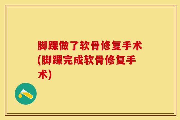 脚踝做了软骨修复手术(脚踝完成软骨修复手术)