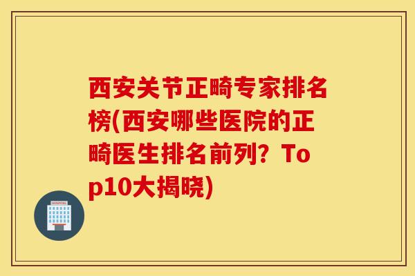 西安关节正畸专家排名榜(西安哪些医院的正畸医生排名前列？Top10大揭晓)