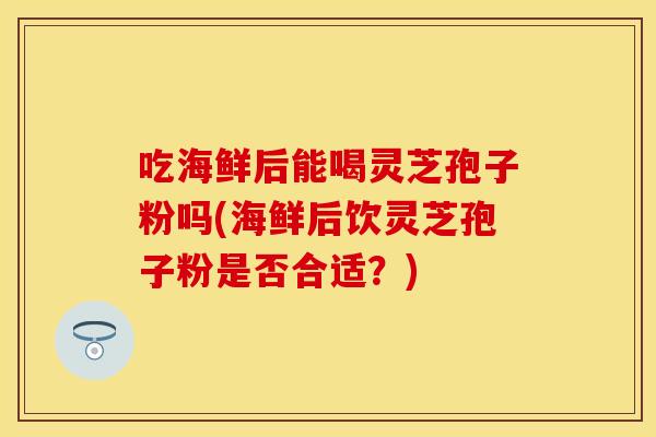 吃海鲜后能喝灵芝孢子粉吗(海鲜后饮灵芝孢子粉是否合适？)