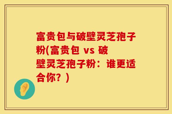富贵包与破壁灵芝孢子粉(富贵包 vs 破壁灵芝孢子粉：谁更适合你？)