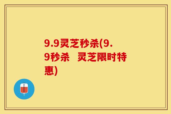9.9灵芝秒杀(9.9秒杀  灵芝限时特惠)