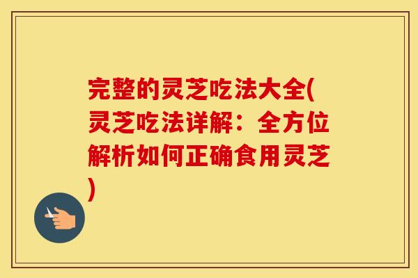 完整的灵芝吃法大全(灵芝吃法详解：全方位解析如何正确食用灵芝)