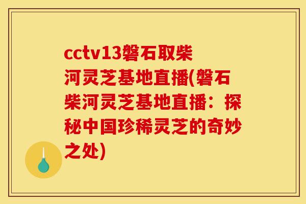 cctv13磐石取柴河灵芝基地直播(磐石柴河灵芝基地直播：探秘中国珍稀灵芝的奇妙之处)