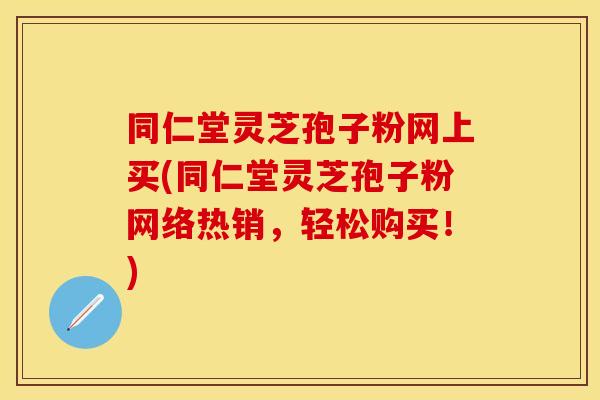 同仁堂灵芝孢子粉网上买(同仁堂灵芝孢子粉网络热销，轻松购买！)