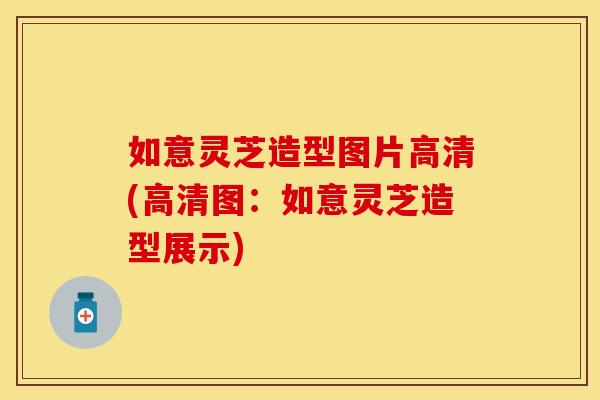 如意灵芝造型图片高清(高清图：如意灵芝造型展示)