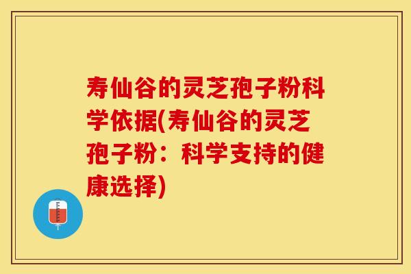寿仙谷的灵芝孢子粉科学依据(寿仙谷的灵芝孢子粉：科学支持的健康选择)