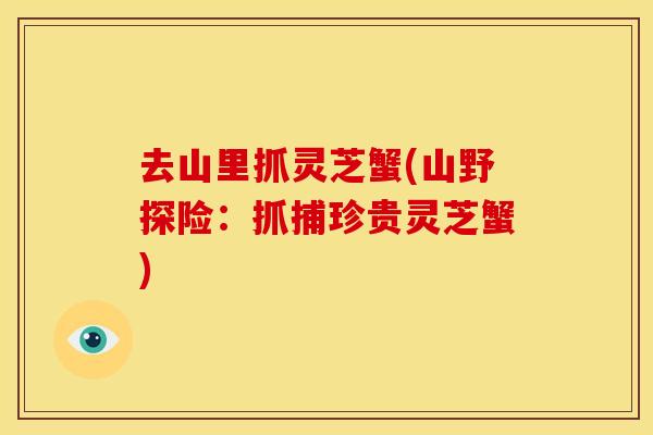 去山里抓灵芝蟹(山野探险：抓捕珍贵灵芝蟹)