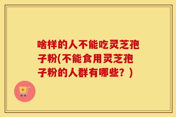 啥样的人不能吃灵芝孢子粉(不能食用灵芝孢子粉的人群有哪些?) 啥样的人不能吃灵芝孢子粉(不能食用灵芝孢子粉的人群有哪些?)