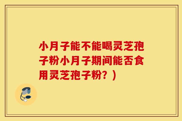 小月子能不能喝灵芝孢子粉小月子期间能否食用灵芝孢子粉？)