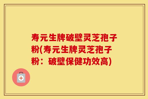 寿元生牌破壁灵芝孢子粉(寿元生牌灵芝孢子粉：破壁保健功效高)