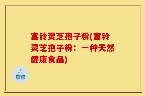 富铃灵芝孢子粉(富铃灵芝孢子粉：一种天然健康食品)
