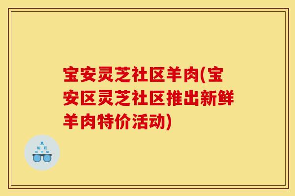 宝安灵芝社区羊肉(宝安区灵芝社区推出新鲜羊肉特价活动)