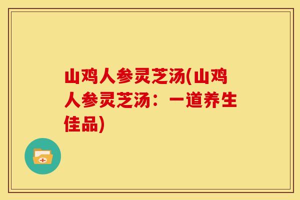 山鸡人参灵芝汤(山鸡人参灵芝汤：一道养生佳品)