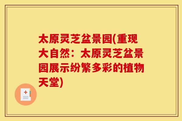 太原灵芝盆景园(重现大自然：太原灵芝盆景园展示纷繁多彩的植物天堂)