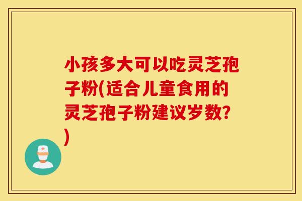 小孩多大可以吃灵芝孢子粉(适合儿童食用的灵芝孢子粉建议岁数？)