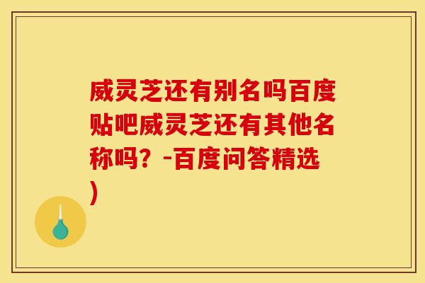 威灵芝还有别名吗百度贴吧威灵芝还有其他名称吗?-百度问答精选) 威灵芝还有别名吗百度贴吧威灵芝还有其他名称吗?-百度问答精选)