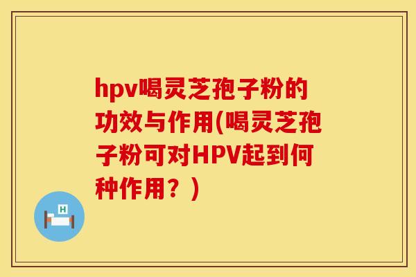 hpv喝灵芝孢子粉的功效与作用(喝灵芝孢子粉可对HPV起到何种作用？)