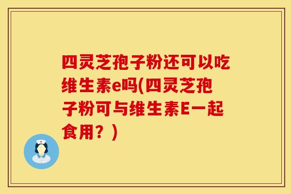 四灵芝孢子粉还可以吃维生素e吗(四灵芝孢子粉可与维生素E一起食用？)