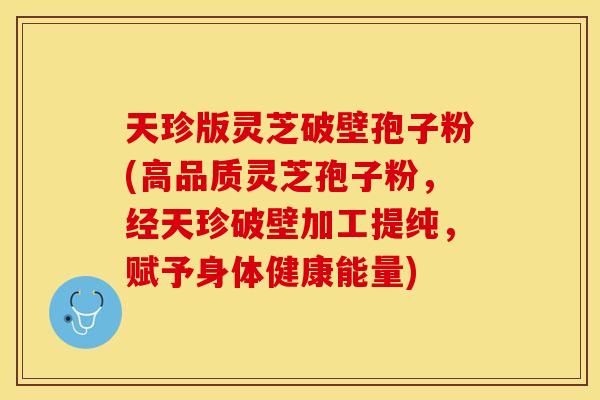 天珍版灵芝破壁孢子粉(高品质灵芝孢子粉，经天珍破壁加工提纯，赋予身体健康能量)