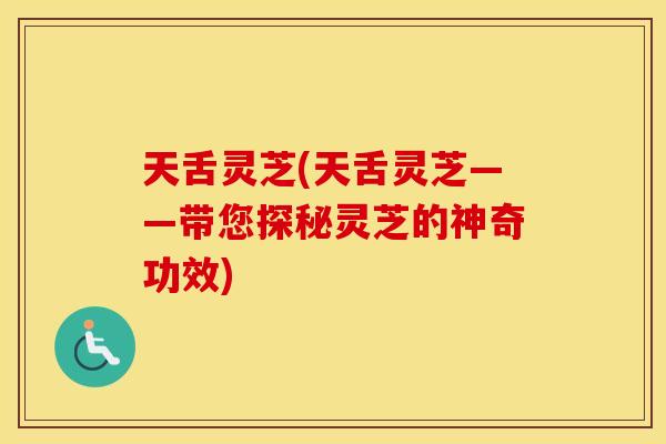天舌灵芝(天舌灵芝——带您探秘灵芝的神奇功效)